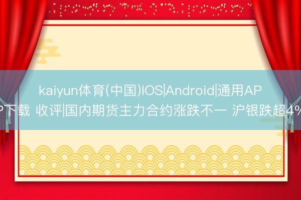 kaiyun体育(中国)IOS|Android|通用APP下载 收评|国内期货主力合约涨跌不一 沪银跌超4%