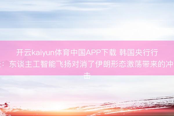 开云kaiyun体育中国APP下载 韩国央行行长：东谈主工智能飞扬对消了伊朗形态激荡带来的冲击