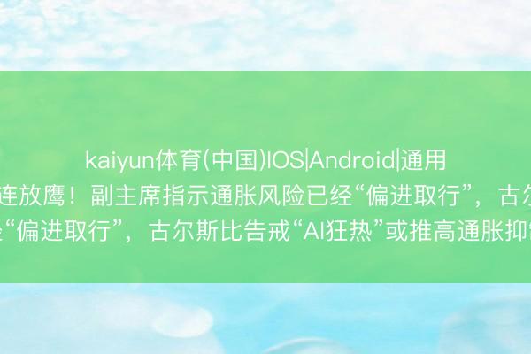 kaiyun体育(中国)IOS|Android|通用APP下载 好意思联储官员接连放鹰！副主席指示通胀风险已经“偏进取行”，古尔斯比告戒“AI狂热”或推高通胀抑制加息