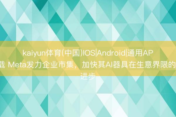 kaiyun体育(中国)IOS|Android|通用APP下载 Meta发力企业市集，加快其AI器具在生意界限的进步