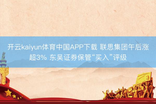 开云kaiyun体育中国APP下载 联思集团午后涨超3% 东吴证券保管“买入”评级