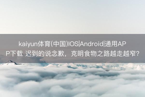 kaiyun体育(中国)IOS|Android|通用APP下载 迟到的说念歉，克明食物之路越走越窄？