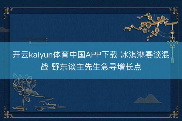 开云kaiyun体育中国APP下载 冰淇淋赛谈混战 野东谈主先生急寻增长点