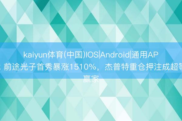 kaiyun体育(中国)IOS|Android|通用APP下载 前途光子首秀暴涨1510%，杰普特重仓押注成超等赢家