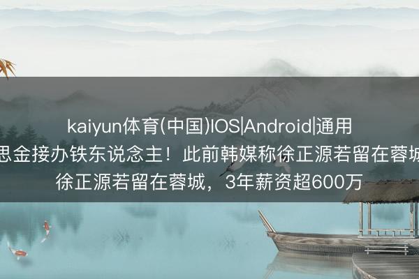 kaiyun体育(中国)IOS|Android|通用APP下载 70万好意思金接办铁东说念主！此前韩媒称徐正源若留在蓉城，3年薪资超600万
