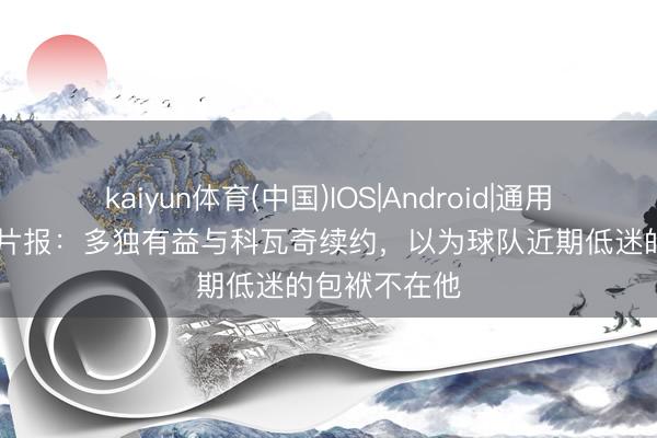 kaiyun体育(中国)IOS|Android|通用APP下载 图片报：多独有益与科瓦奇续约，以为球队近期低迷的包袱不在他