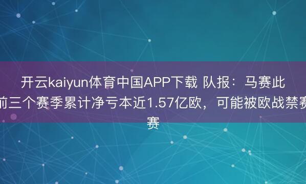 开云kaiyun体育中国APP下载 队报：马赛此前三个赛季累计净亏本近1.57亿欧，可能被欧战禁赛