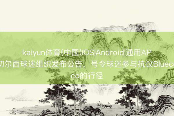 kaiyun体育(中国)IOS|Android|通用APP下载 切尔西球迷组织发布公告，号令球迷参与抗议Blueco的行径