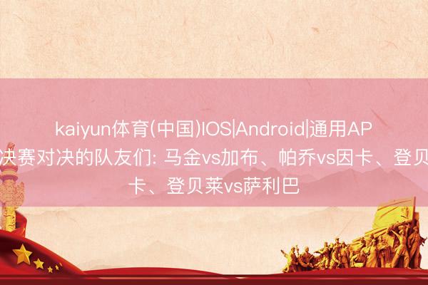 kaiyun体育(中国)IOS|Android|通用APP下载 欧冠决赛对决的队友们: 马金vs加布、帕乔vs因卡、登贝莱vs萨利巴