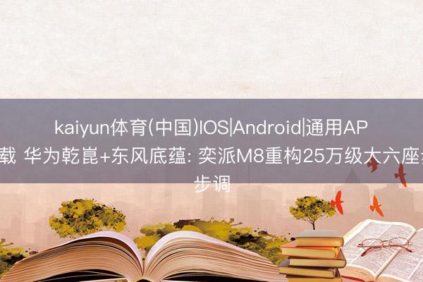 kaiyun体育(中国)IOS|Android|通用APP下载 华为乾崑+东风底蕴: 奕派M8重构25万级大六座步调