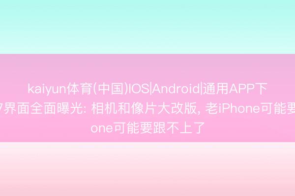 kaiyun体育(中国)IOS|Android|通用APP下载 iOS 27界面全面曝光: 相机和像片大改版， 老iPhone可能要跟不上了