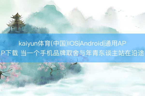 kaiyun体育(中国)IOS|Android|通用APP下载 当一个手机品牌取舍与年青东谈主站在沿途