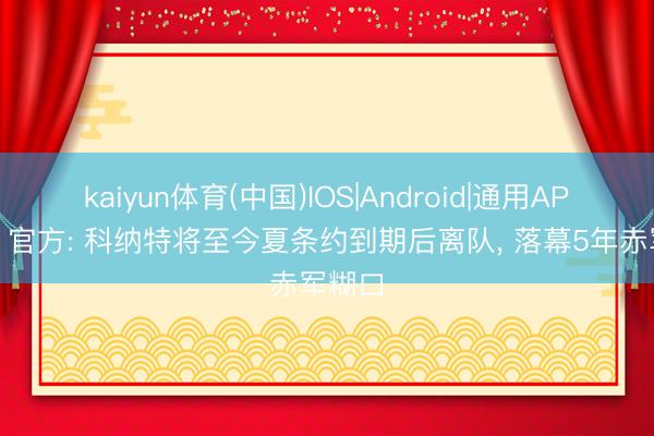 kaiyun体育(中国)IOS|Android|通用APP下载 官方: 科纳特将至今夏条约到期后离队， 落幕5年赤军糊口