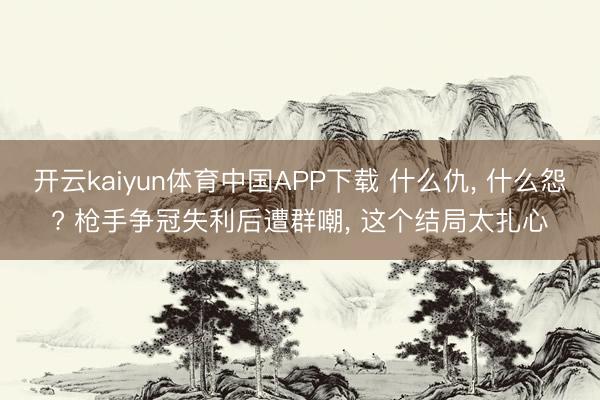 开云kaiyun体育中国APP下载 什么仇， 什么怨? 枪手争冠失利后遭群嘲， 这个结局太扎心