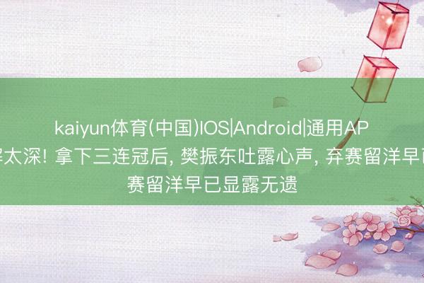 kaiyun体育(中国)IOS|Android|通用APP下载 曲解太深! 拿下三连冠后， 樊振东吐露心声， 弃赛留洋早已显露无遗