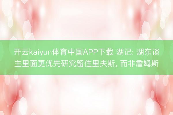 开云kaiyun体育中国APP下载 湖记: 湖东谈主里面更优先研究留住里夫斯， 而非詹姆斯