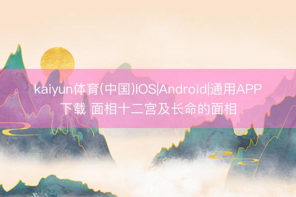 kaiyun体育(中国)IOS|Android|通用APP下载 面相十二宫及长命的面相