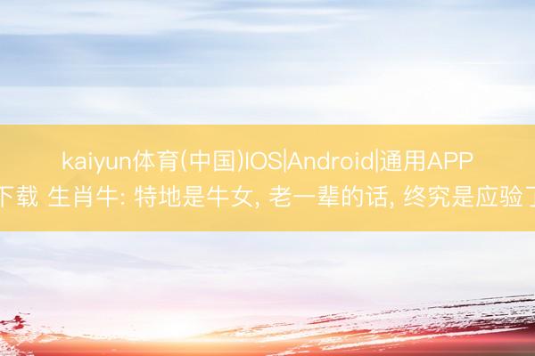 kaiyun体育(中国)IOS|Android|通用APP下载 生肖牛: 特地是牛女， 老一辈的话， 终究是应验了