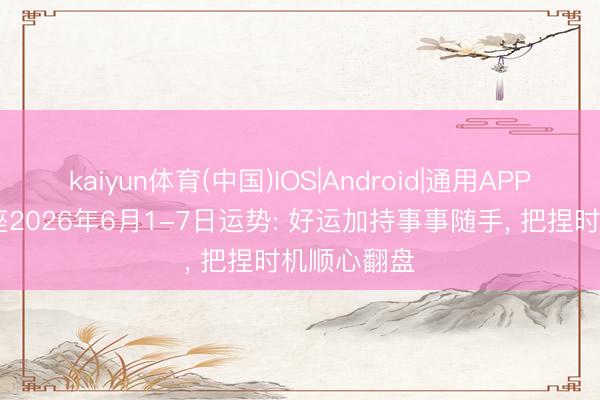 kaiyun体育(中国)IOS|Android|通用APP下载 双子座2026年6月1-7日运势: 好运加持事事随手， 把捏时机顺心翻盘