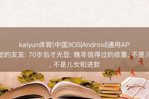 kaiyun体育(中国)IOS|Android|通用APP下载 属蛇的友友: 70岁后才光显: 晚年信得过的依靠， 不是儿女和进款