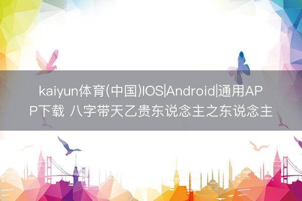 kaiyun体育(中国)IOS|Android|通用APP下载 八字带天乙贵东说念主之东说念主