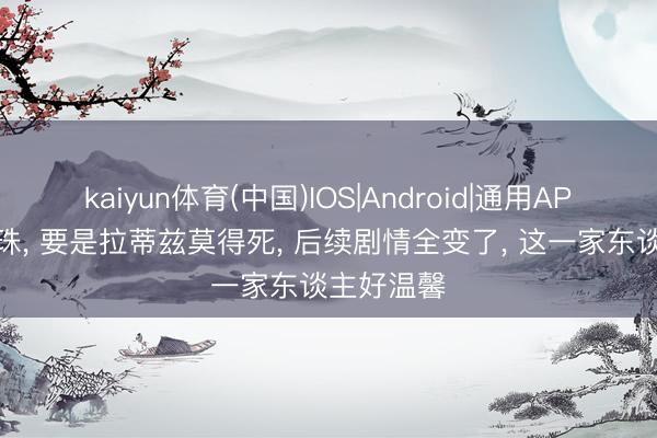 kaiyun体育(中国)IOS|Android|通用APP下载 龙珠， 要是拉蒂兹莫得死， 后续剧情全变了， 这一家东谈主好温馨