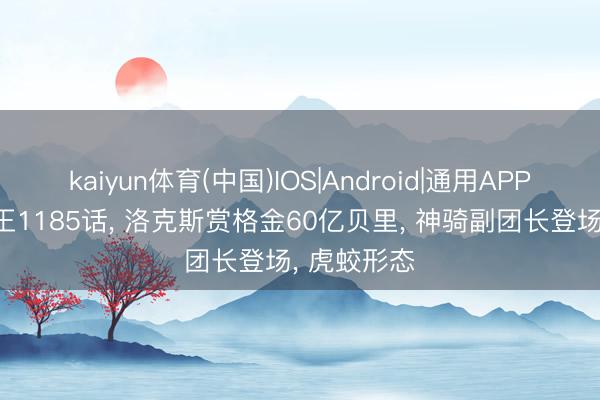 kaiyun体育(中国)IOS|Android|通用APP下载 海贼王1185话， 洛克斯赏格金60亿贝里， 神骑副团长登场， 虎蛟形态