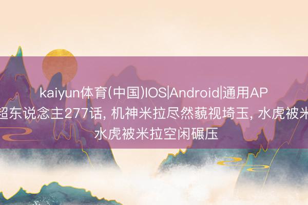 kaiyun体育(中国)IOS|Android|通用APP下载 一拳超东说念主277话， 机神米拉尽然藐视埼玉， 水虎被米拉空闲碾压