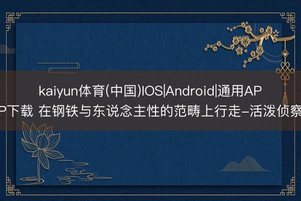 kaiyun体育(中国)IOS|Android|通用APP下载 在钢铁与东说念主性的范畴上行走-活泼侦察