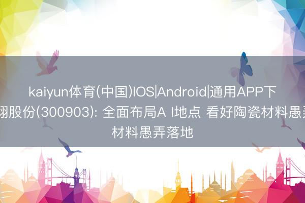 kaiyun体育(中国)IOS|Android|通用APP下载 科翔股份(300903): 全面布局A I地点 看好陶瓷材料愚弄落地