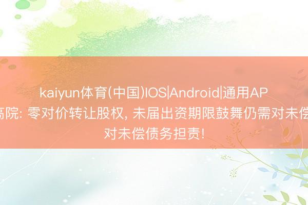 kaiyun体育(中国)IOS|Android|通用APP下载 最高院: 零对价转让股权， 未届出资期限鼓舞仍需对未偿债务担责!