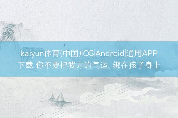 kaiyun体育(中国)IOS|Android|通用APP下载 你不要把我方的气运， 绑在孩子身上