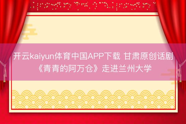 开云kaiyun体育中国APP下载 甘肃原创话剧《青青的阿万仓》走进兰州大学