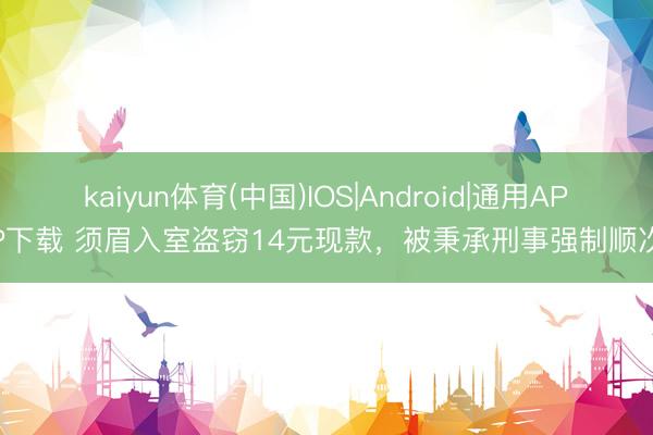 kaiyun体育(中国)IOS|Android|通用APP下载 须眉入室盗窃14元现款，被秉承刑事强制顺次