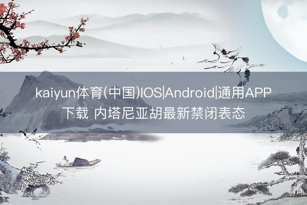 kaiyun体育(中国)IOS|Android|通用APP下载 内塔尼亚胡最新禁闭表态