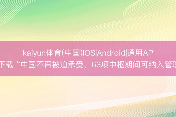 kaiyun体育(中国)IOS|Android|通用APP下载 “中国不再被迫承受，63项中枢期间可纳入管理”