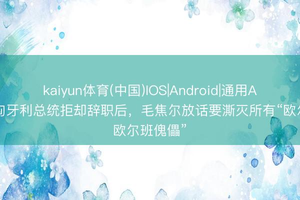 kaiyun体育(中国)IOS|Android|通用APP下载 匈牙利总统拒却辞职后,毛焦尔放话要澌灭所有“欧尔班傀儡”