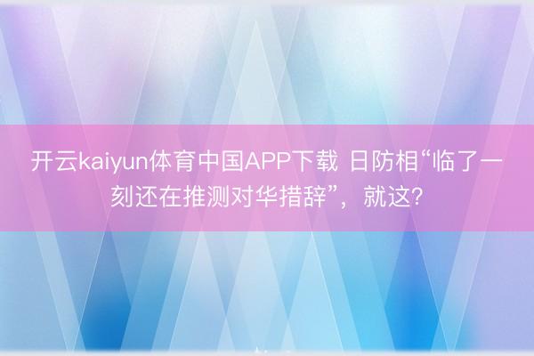 开云kaiyun体育中国APP下载 日防相“临了一刻还在推测对华措辞”，就这？