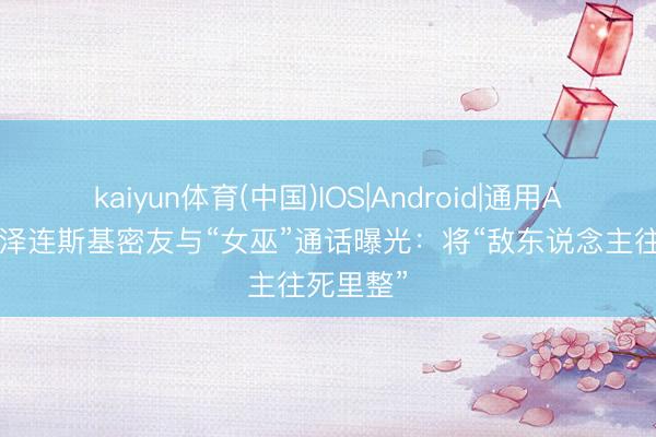 kaiyun体育(中国)IOS|Android|通用APP下载 泽连斯基密友与“女巫”通话曝光：将“敌东说念主往死里整”