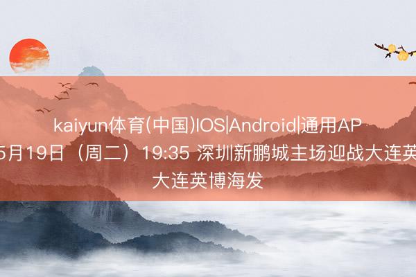 kaiyun体育(中国)IOS|Android|通用APP下载 5月19日（周二）19:35 深圳新鹏城主场迎战大连英博海发
