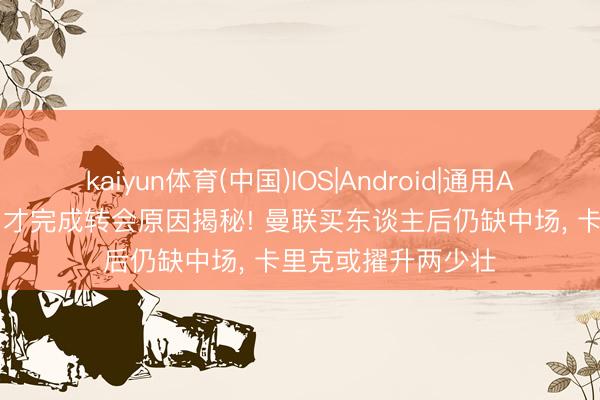 kaiyun体育(中国)IOS|Android|通用APP下载 埃德森7月才完成转会原因揭秘! 曼联买东谈主后仍缺中场， 卡里克或擢升两少壮