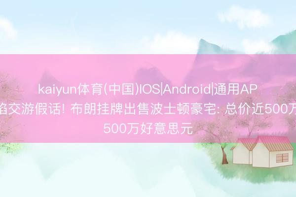 kaiyun体育(中国)IOS|Android|通用APP下载 深陷交游假话! 布朗挂牌出售波士顿豪宅: 总价近500万好意思元