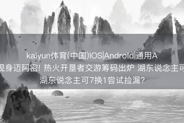 kaiyun体育(中国)IOS|Android|通用APP下载 字母哥现身迈阿密! 热火开垦者交游筹码出炉 湖东说念主可7换1尝试捡漏?