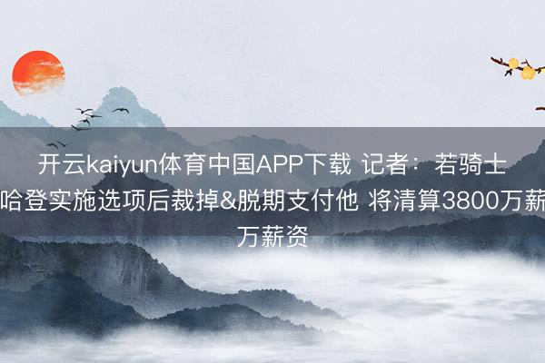 开云kaiyun体育中国APP下载 记者：若骑士在哈登实施选