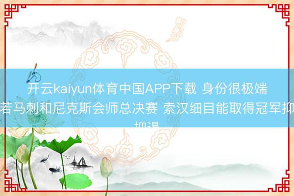 开云kaiyun体育中国APP下载 身份很极端！若马刺和尼克