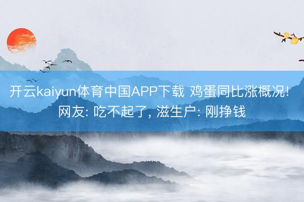 开云kaiyun体育中国APP下载 鸡蛋同比涨概况! 网友: 吃不起了， 滋生户: 刚挣钱