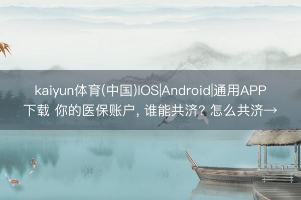 kaiyun体育(中国)IOS|Android|通用APP下载 你的医保账户， 谁能共济? 怎么共济→