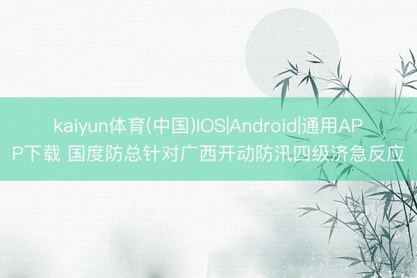 kaiyun体育(中国)IOS|Android|通用APP下载 国度防总针对广西开动防汛四级济急反应