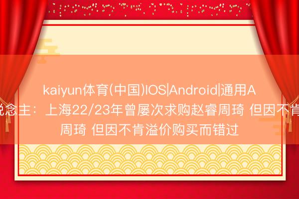 kaiyun体育(中国)IOS|Android|通用APP下载 媒体东说念主：上海22/23年曾屡次求购赵睿周琦 但因不肯溢价购买而错过