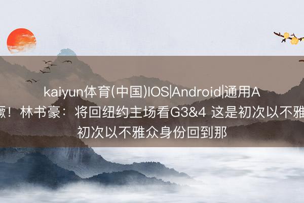 kaiyun体育(中国)IOS|Android|通用APP下载 林猖獗!林书豪:将回纽约主场看G3&4 这是初次以不雅众身份回到那